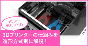 3Dプリンターの仕組みを造形方式別に解説！メリット・デメリットは？