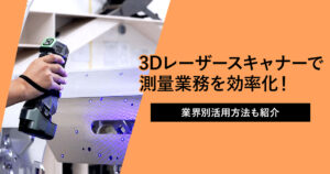 3Dレーザースキャナーで測量業務を効率化！業界別活用方法も紹介